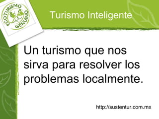 Turismo Inteligente
Un turismo que nos
sirva para resolver los
problemas localmente.
http://sustentur.com.mx
 