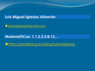 Luis Miguel Iglesias Albarrán

 luismiglesias@gmail.com


MatemáTICas: 1,1,2,3,5,8,13,...

http://profeblog.es/blog/luismiglesias
 