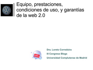 Equipo, prestaciones, condiciones de uso, y garantías de la web 2.0 Dra. Loreto Corredoira  III Congreso Blogs  Universidad Complutense de Madrid 