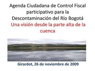 Agenda Ciudadana de Control Fiscal participativo para la Descontaminación del Río Bogotá Una visión desde la parte alta de la cuenca  Girardot, 26 de noviembre de 2009 