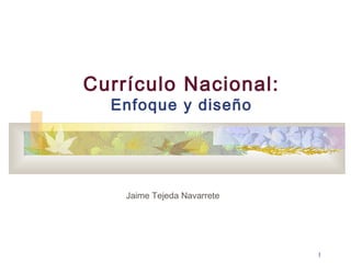 1
Currículo Nacional:
Enfoque y diseño
Jaime Tejeda Navarrete
 