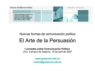 Nuevas formas de comunicación política El Arte de la Persuasión I Jornadas sobre Comunicación Política   UVa, Campus de Segovia, 18 de abril de 2007 www.gutierrez-rubi.es [email_address] 