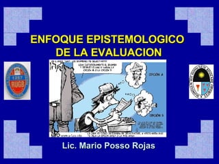 ENFOQUE EPISTEMOLOGICO  DE LA EVALUACION Lic. Mario Posso Rojas 