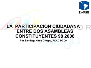 LA  PARTICIPACIÓN CIUDADANA ENTRE DOS ASAMBLEAS CONSTITUYENTES 98 2008 Por Santiago Ortiz Crespo, FLACSO 09 