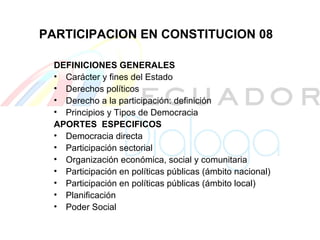 PARTICIPACION EN CONSTITUCION 08 DEFINICIONES GENERALES Carácter y fines del Estado Derechos políticos  Derecho a la participación: definición Principios y Tipos de Democracia  APORTES  ESPECIFICOS Democracia directa  Participación sectorial Organización económica, social y  comunitaria  Participación en políticas públicas (ámbito nacional) Participación en políticas públicas (ámbito local)  Planificación  Poder Social 