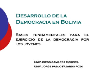 Desarrollo de la Democracia en Bolivia  Bases fundamentales para el ejercicio de la democracia por los jóvenes  UNIV. DIEGO GAMARRA MOREIRA UNIV. JORGE PABLO FAJARDO POZO 
