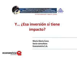 24 al 26 de noviembre del 2010, León, Guanajuato, México




          Y… ¿Esa inversión sí tiene
                 impacto?

                                     María Gloria Cano
                                     Socia-consultora
                                     Econometría S.A.
 