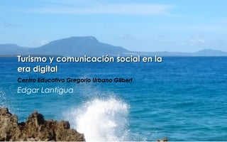 Turismo y comunicación social en laTurismo y comunicación social en la
era digitalera digital
Centro Educativo Gregorio Urbano Gilbert
Edgar Lantigua
 