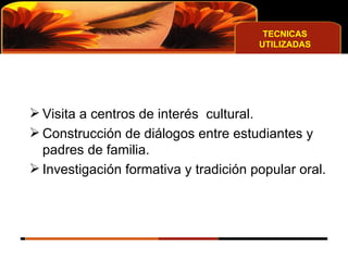 TECNICAS UTILIZADAS Visita a centros de interés  cultural. Construcción de diálogos entre estudiantes y padres de familia. Investigación formativa y tradición popular oral. 