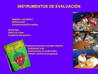 INSTRUMENTOS DE EVALUACIÓN Registro anecdótico Observación Cuestionarios/Encuestas Entrevista Diario de clase Cuaderno del alumno   Evaluación escrito o prueba objetiva Evaluación oral Grabaciones en audio/video Cuadro control de progresos 