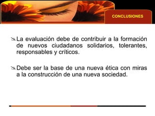 CONCLUSIONES La evaluación debe de contribuir a la formación de nuevos ciudadanos solidarios, tolerantes, responsables y críticos. Debe ser la base de una nueva ética con miras a la construcción de una nueva sociedad.  