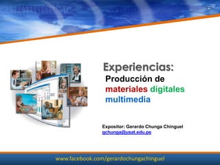 Experiencias:
                 Producción de
                 materiales digitales
                 multimedia


                Expositor: Gerardo Chunga Chinguel
                gchunga@usat.edu.pe




www.facebook.com/gerardochungachinguel
 