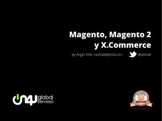 Magento, Magento 2
     y X.Commerce
by Angel Villa <ashiak@on4u.es>   @ashiak
 