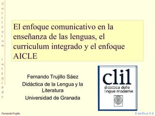 El enfoque comunicativo en la enseñanza de las lenguas, el curriculum integrado y el enfoque AICLE  Fernando Trujillo Sáez Didáctica de la Lengua y la Literatura Universidad de Granada 