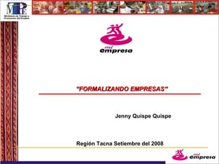 Región Tacna Setiembre del 2008 “ FORMALIZANDO EMPRESAS” Jenny Quispe Quispe 