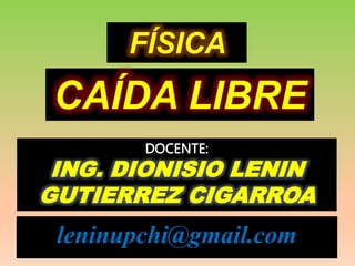 leninupchi@gmail.com
FÍSICA
CAÍDA LIBRE
DOCENTE:
ING. DIONISIO LENIN
GUTIERREZ CIGARROA
 