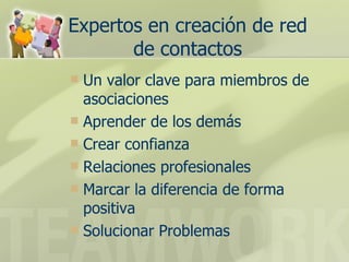 Expertos en creación de red de contactos Un valor clave para miembros de asociaciones Aprender de los demás  Crear confianza Relaciones profesionales  Marcar la diferencia de forma positiva  Solucionar Problemas  