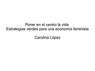 Poner en el centro la vida  Estrategias verdes para una economía feminista Carolina López 