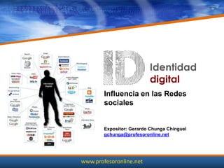 Identidad
                          digital
        Influencia en las Redes
        sociales


        Expositor: Gerardo Chunga Chinguel
        gchunga@profesoronline.net




www.profesoronline.net
 