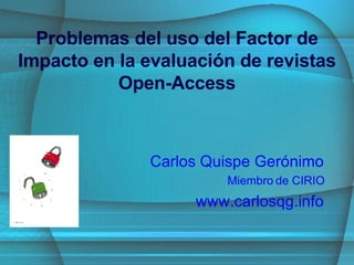Problemas del uso del Factor de Impacto en la evaluación de revistas   Open-Access Carlos Quispe Gerónimo Miembro de CIRIO www.carlosqg.info 