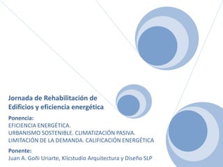 Jornada de Rehabilitación de
Edificios y eficiencia energética
Ponencia:
EFICIENCIA ENERGÉTICA.
URBANISMO SOSTENIBLE. CLIMATIZACIÓN PASIVA.
LIMITACIÓN DE LA DEMANDA. CALIFICACIÓN ENERGÉTICA
Ponente:
Juan A. Goñi Uriarte, Klicstudio Arquitectura y Diseño SLP
 