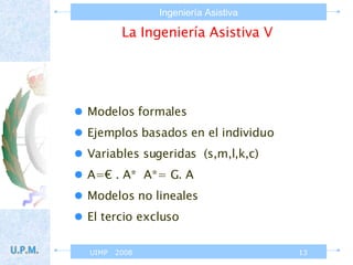 La Ingeniería Asistiva V Modelos formales  Ejemplos basados en el individuo Variables sugeridas  (s,m,l,k,c) A=€ . A*  A*= G. A Modelos no lineales El tercio excluso 