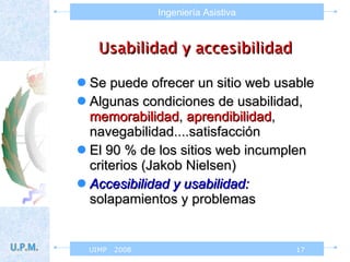 Usabilidad y accesibilidad Se puede ofrecer un sitio web usable  Algunas condiciones de usabilidad,  memorabilidad ,  aprendibilidad , navegabilidad....satisfacción El 90 % de los sitios web incumplen criterios (Jakob Nielsen) Accesibilidad y usabilidad:  solapamientos y problemas  