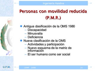Personas con movilidad reducida (P.M.R.) Antigua clasificación de la OMS 1980 Discapacidad  Minusvalía Deficiencia  Nueva clasificación de la OMS Actividades y participación  Nuevo esquema de la matriz de información El ser humano como ser social 