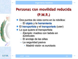 Dos puntos de vista como en la robótica: El  objeto  y la  herramienta El  transportista  y el  transportado  (user) Lo que quiere el transportista Ejemplo : madres con bebés en autobuses El anclaje de las sillas La seguridad pasiva  Madrid visión vs eurotaxis Personas con movilidad reducida (P.M.R.) 