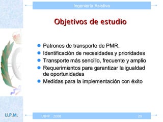 Objetivos de estudio Patrones de transporte de PMR. Identificaciòn de necesidades y prioridades Transporte más sencillo, frecuente y amplio Requerimientos para garantizar la igualdad de oportunidades Medidas para la implementación con éxito 