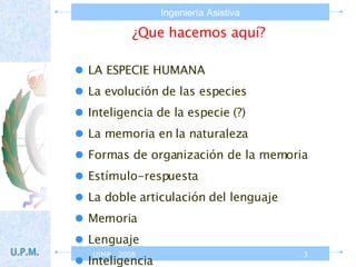 ¿Que hacemos aquí? LA ESPECIE HUMANA  La evolución de las especies Inteligencia de la especie (?) La memoria en la naturaleza Formas de organización de la memoria Estímulo-respuesta La doble articulación del lenguaje  Memoria  Lenguaje  Inteligencia 