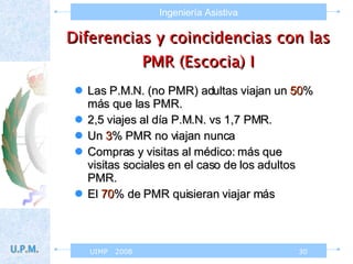 Diferencias y coincidencias con las PMR (Escocia) I Las P.M.N. (no PMR) adultas viajan un  50 % más que las PMR. 2,5 viajes al día P.M.N. vs 1,7 PMR. Un  3 % PMR no viajan nunca Compras y visitas al médico: más que visitas sociales en el caso de los adultos PMR. El  70 % de PMR quisieran viajar más 