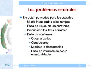 Los problemas centrales No están pensados para los usuarios Miedo insuperable a las rampas Falta de visión en los eurotaxis Peleas con los taxis normales Falta de confianza Otros usuarios  Conductores Miedo a lo desconocido Falta de informacion sobre eventualidades 