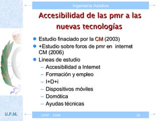 Accesibilidad de las pmr a las nuevas tecnologías   Estudio finaciado por la  CM  (2003) +Estudio sobre foros de pmr en  internet CM (2006) Lineas de estudio Accesibilidad a Internet Formación y empleo I+D+i Dispositivos móviles Domótica Ayudas técnicas 