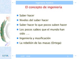 El concepto de ingeniería  Saber hacer  Niveles del saber hacer Saber hacer lo que pocos saben hacer Los pocos sabios que el mundo han sido …. Ingeniería y masificación La rebelión de las masas (Ortega) 