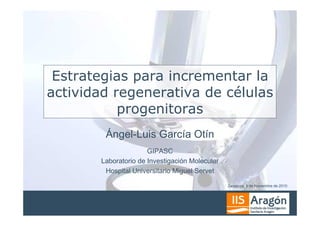 Estrategias para incrementar la
actividad regenerativa de células
           progenitoras
        Ángel-Luis García Otín
                      GIPASC
       Laboratorio de Investigación Molecular
        Hospital Universitario Miguel Servet

                                                Zaragoza, 8 de Noviembre de 2010
 