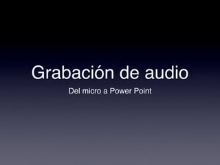 Grabación de audio
    Del micro a Power Point
 