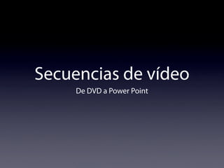 Secuencias de vídeo
     De DVD a Power Point
 