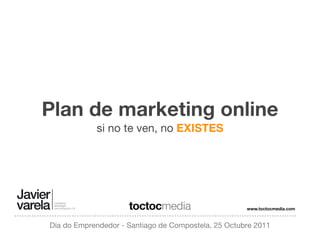 Plan de marketing online
            si no te ven, no EXISTES




                     toctocmedia                     www.toctocmedia.com



Día do Emprendedor - Santiago de Compostela, 25 Octubre 2011
 