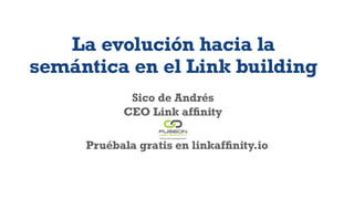 Sico de Andrés
CEO Link afﬁnity
Pruébala gratis en linkafﬁnity.io
La evolución hacia la
semántica en el Link building
 