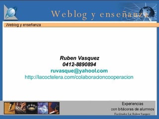 Ruben Vasquez 0412-8890894 [email_address] http:// lacoctelera.com/colaboracioncooperacion Weblog y enseñanza  