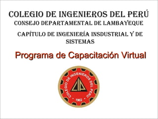 Programa de Capacitación Virtual Capítulo de ingeniería Insdustrial y de Sistemas COLEGIO DE INGENIEROS DEL PERÚ CONSEJO DEPARTAMENTAL DE LAMBAYEQUE 