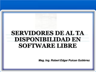 SERVIDORES DE AL TA
DISPONIBILIDAD EN
SOFTWARE LIBRE
Mag. Ing. Robert Edgar Puican Gutiérrez
 