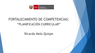 FORTALECIMIENTO DE COMPETENCIAS:
“PLANIFICACIÓN CURRICULAR”
Ricardo Melo Quispe
 