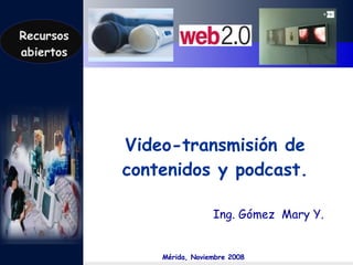 Video-transmisión de contenidos y podcast. Ing. Gómez  Mary Y. Mérida, Noviembre 2008 Recursos abiertos 