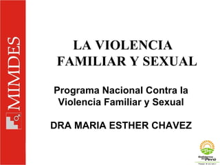 LA VIOLENCIA FAMILIAR Y SEXUAL Programa Nacional Contra la Violencia Familiar y Sexual DRA MARIA ESTHER CHAVEZ 