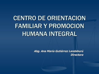 CENTRO DE ORIENTACION FAMILIAR Y PROMOCION HUMANA INTEGRAL Abg. Ana María Gutiérrez Landaburú Directora 
