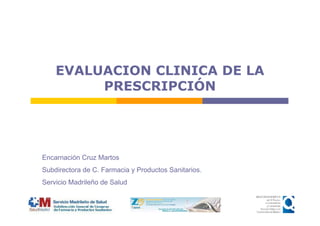 EVALUACION CLINICA DE LA
PRESCRIPCIÓN
Encarnación Cruz Martos
Subdirectora de C. Farmacia y Productos Sanitarios.
Servicio Madrileño de Salud
 