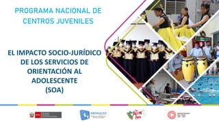 PROGRAMA NACIONAL DE
CENTROS JUVENILES
EL IMPACTO SOCIO-JURÍDICO
DE LOS SERVICIOS DE
ORIENTACIÓN AL
ADOLESCENTE
(SOA)
 