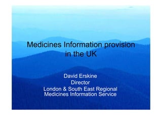 Medicines Information provision
in the UK
David Erskine
Director
London & South East Regional
Medicines Information Service
 